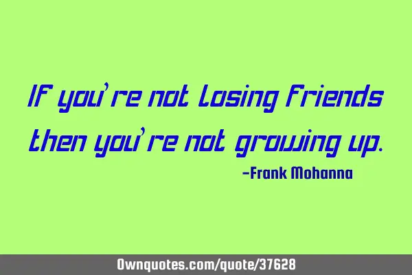 If you’re not losing friends then you’re not growing