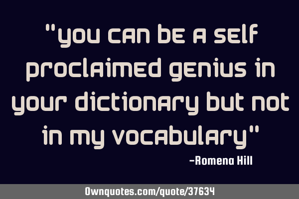 "You can be a self proclaimed genius in your dictionary but not in my vocabulary"