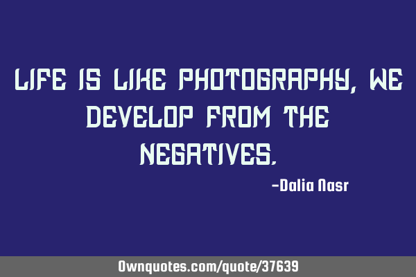 Life is like Photography, We develop from the NEGATIVES