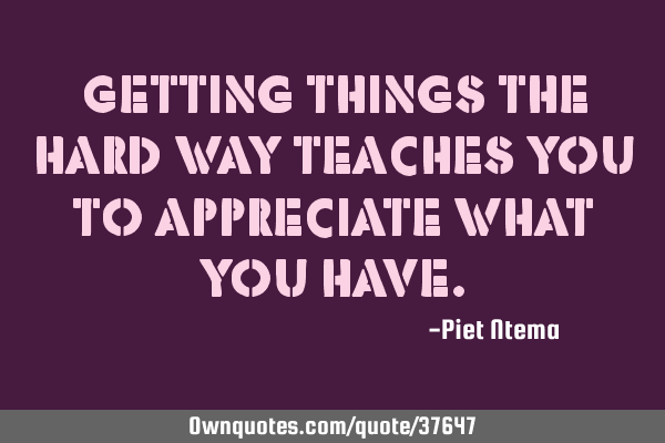 Getting things the hard way teaches you to appreciate what you