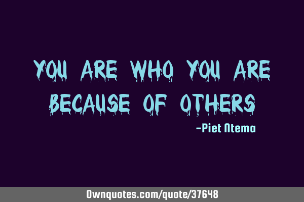 You are who you are because of