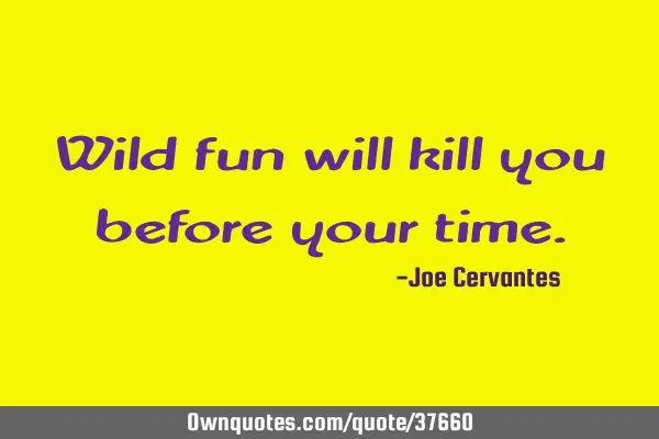 Wild fun will kill you before your