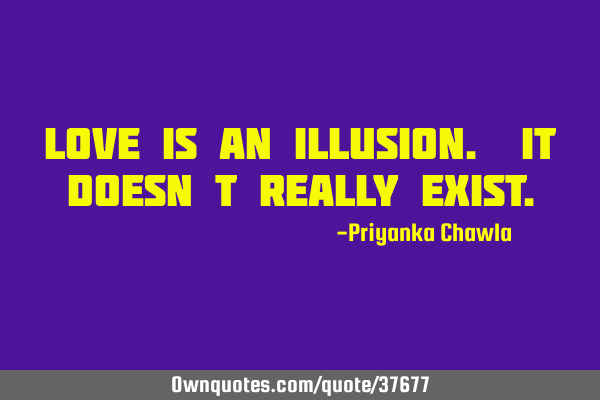 Love is an illusion. It doesn