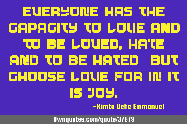 Everyone has the capacity to love and to be loved, hate and to be hated_ but choose love for in it
