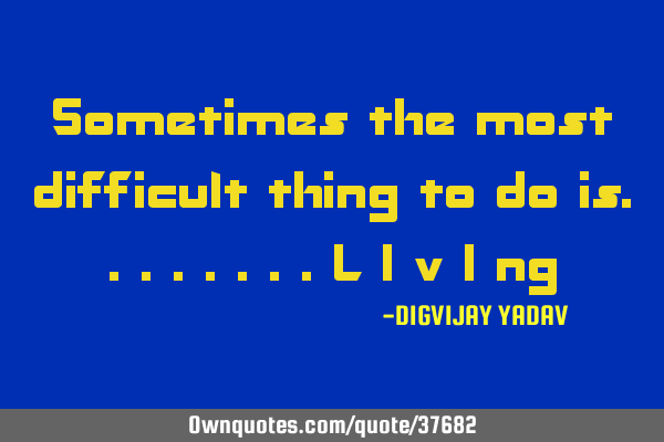 Sometimes the most difficult thing to do is........l i v i