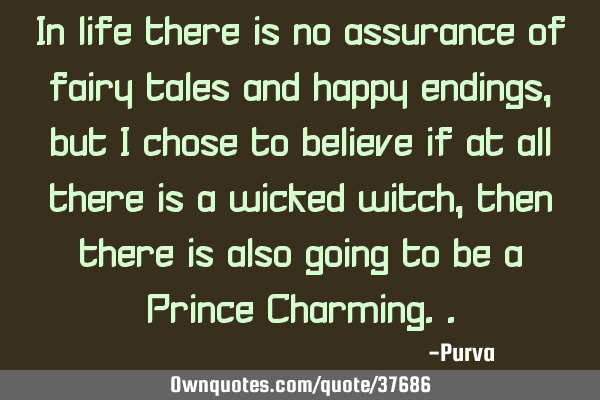 In life there is no assurance of fairy tales and happy endings, but I chose to believe if at all