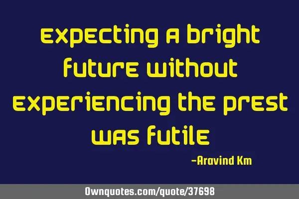 Expecting a bright future without experiencing the prest was