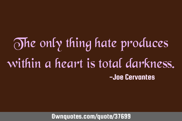 The only thing hate produces within a heart is total