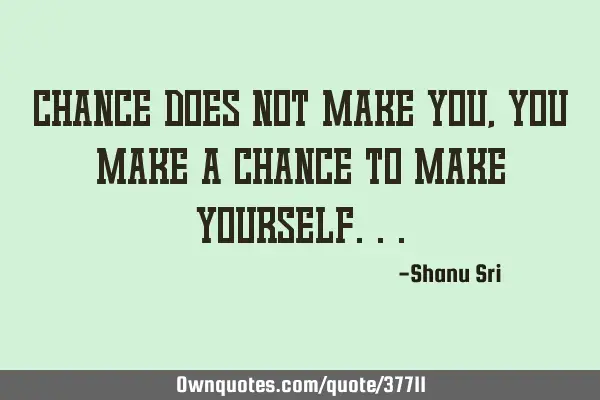 Chance does not make you, you make a chance to make