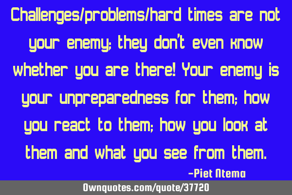 Challenges/problems/hard times are not your enemy; they don