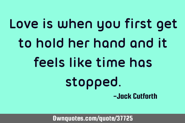 Love is when you first get to hold her hand and it feels like time has