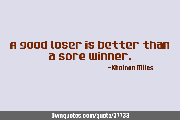 A good loser is better than a sore