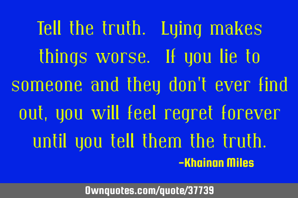 Tell the truth. Lying makes things worse. If you lie to someone and they don