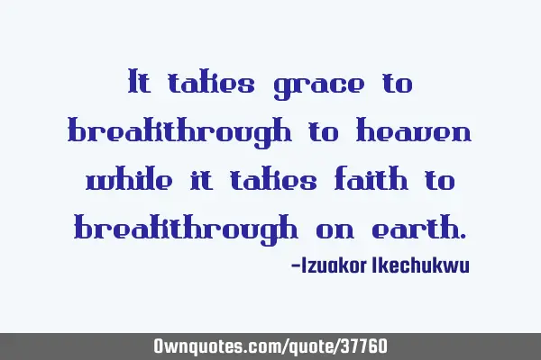 It takes grace to breakthrough to heaven while it takes faith to breakthrough on
