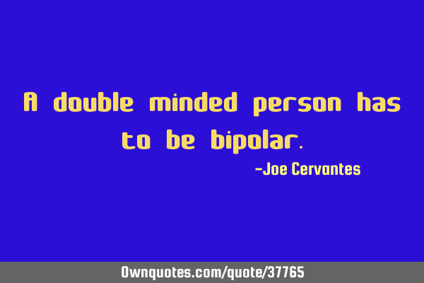 A double minded person has to be