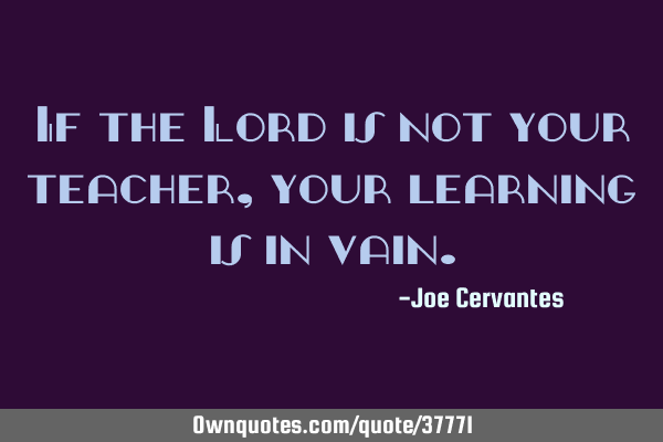 If the Lord is not your teacher, your learning is in