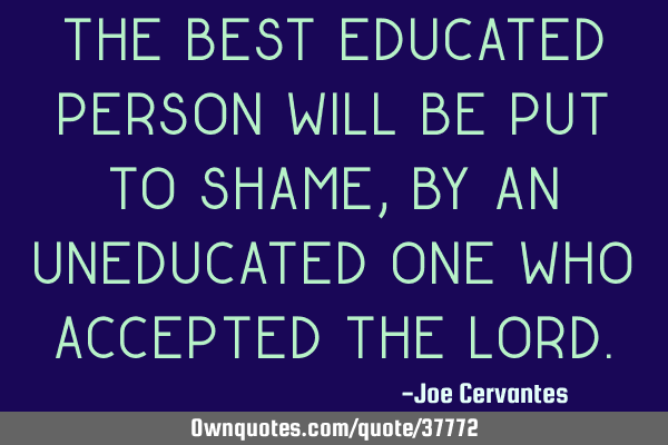 The best educated person will be put to shame, by an uneducated one who accepted the L
