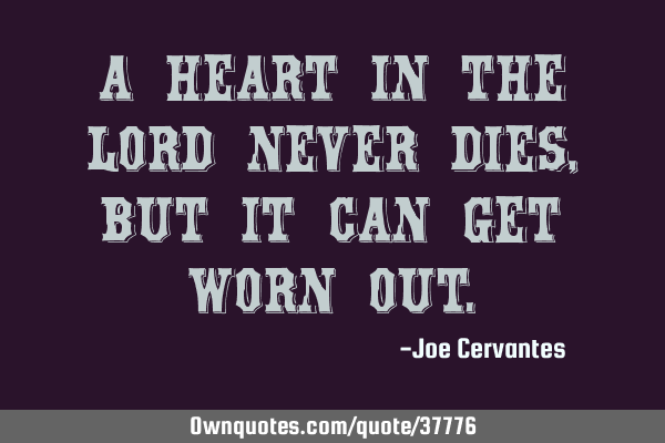 A heart in the Lord never dies, but it can get worn