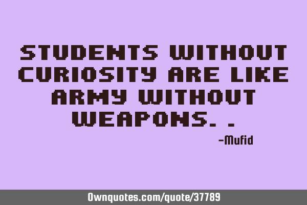 Students without curiosity are like Army without