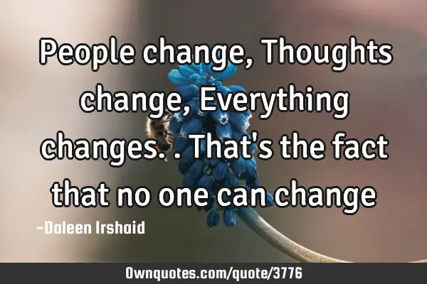 People change, Thoughts change, Everything changes.. That