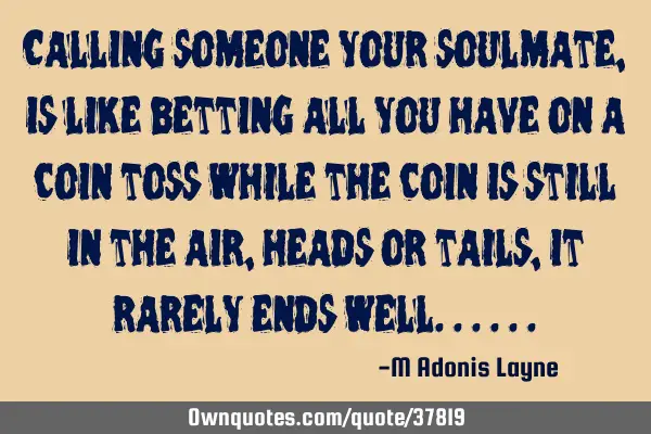 Calling someone your soulmate, is like betting all you have on a coin toss while the coin is still