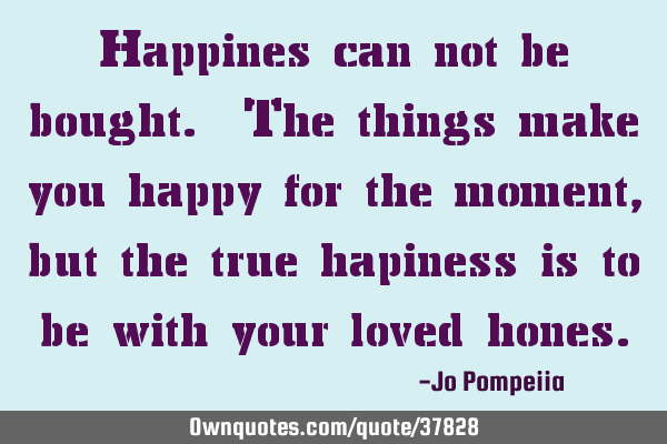 Happines can not be bought. The things make you happy for the moment, but the true hapiness is to