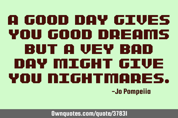 A good day gives you good dreams but a vey bad day might give you