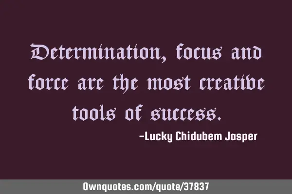 Determination, focus and force are the most creative tools of