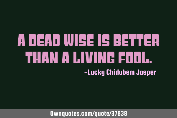 A dead wise is better than a living
