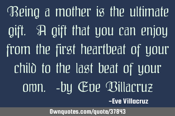 Being a mother is the ultimate gift. A gift that you can enjoy from the first heartbeat of your