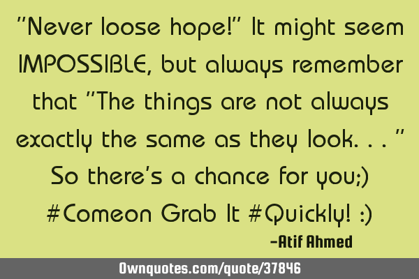 "Never loose hope!" It might seem IMPOSSIBLE, but always remember that "The things are not always