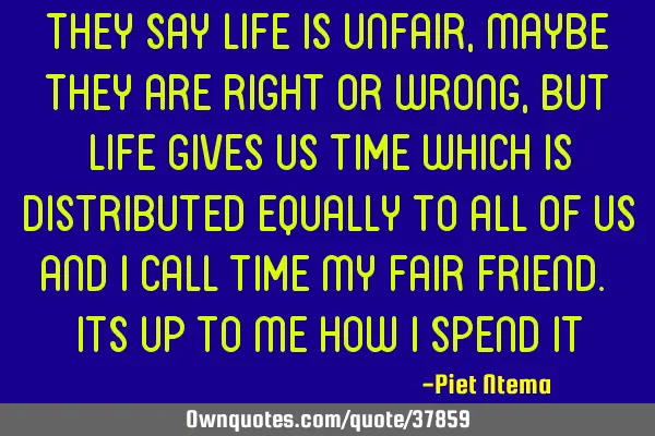 They say life is unfair, maybe they are right or wrong, but life gives us TIME which is distributed