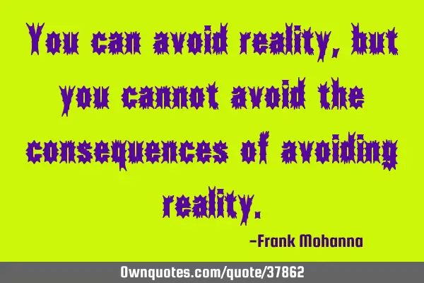 You can avoid reality, but you cannot avoid the consequences of avoiding