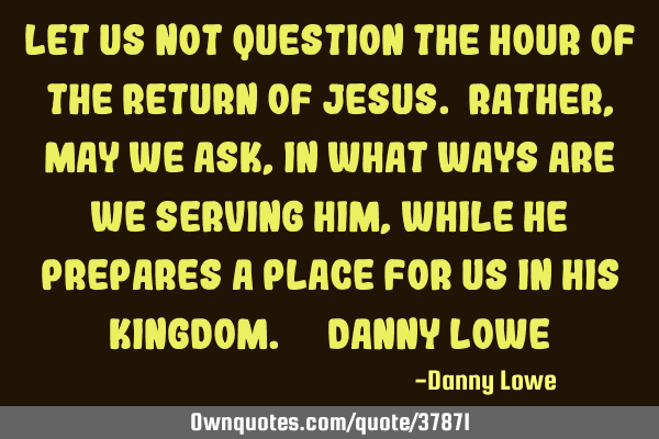 Let us not question the hour of the return of Jesus. Rather, may we ask, in what ways are we