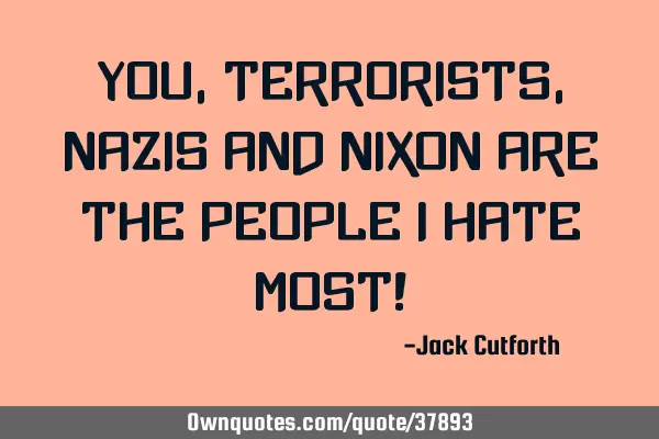 You, terrorists, nazis and Nixon are the people I hate most!