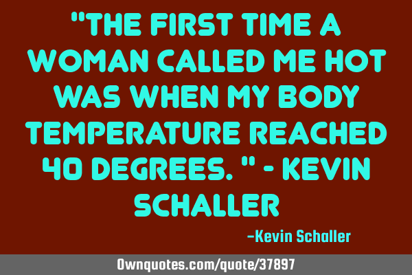 "The first time a woman called me hot was when my body temperature reached 40 degrees." - Kevin S