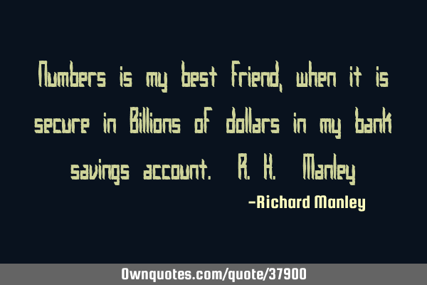 Numbers is my best friend, when it is secure in Billions of dollars in my bank savings account. R.H