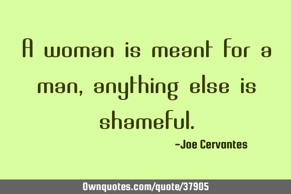 A woman is meant for a man, anything else is