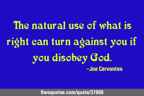 The natural use of what is right can turn against you if you disobey G