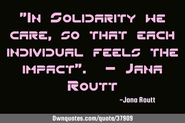 "In Solidarity we care, so that each individual feels the impact". - Jana R