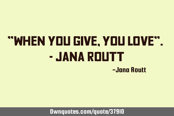 "When you give, you Love". - Jana R