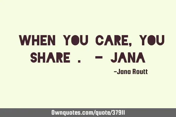"When you care, you share". - J