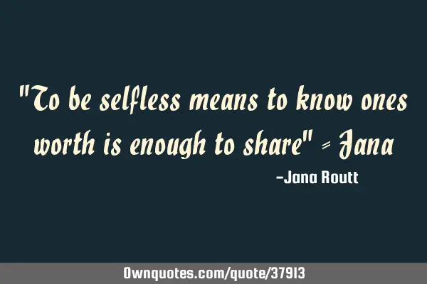 "To be selfless means to know ones worth is enough to share" - J
