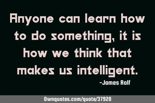 Anyone can learn how to do something, it is how we think that makes us