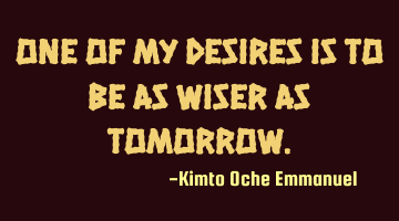 One of my desires is to be as wiser as tomorrow.