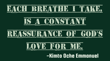 Each breathe I take, is a constant reassurance of God's love for me.