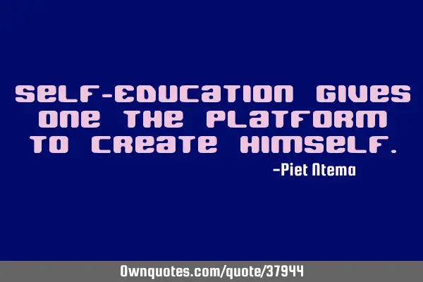 Self-Education gives one the platform to create