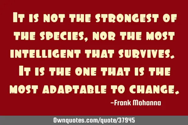 It is not the strongest of the species, nor the most intelligent that survives. It is the one that