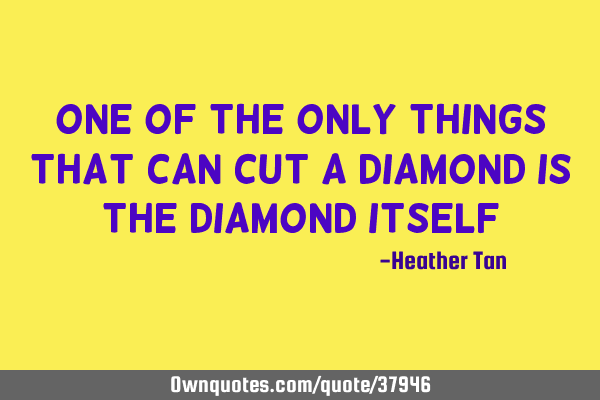 One of the only things that can cut a diamond is the diamond
