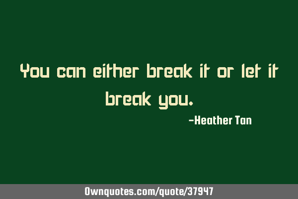You can either break it or let it break